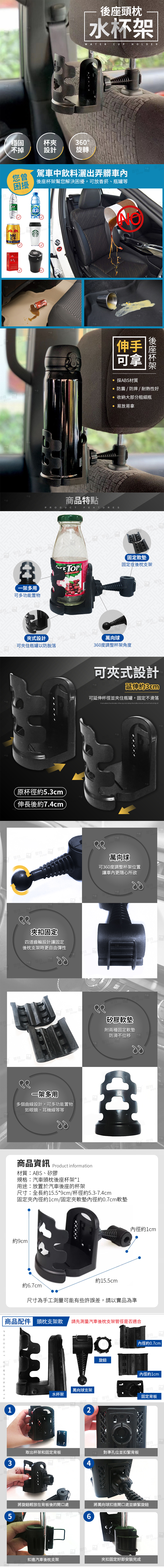 5穩固不掉杯夾360設計旋轉您困擾頭枕水WATR UP HOLDER駕車中飲料灑出弄髒後座杯架幫您解決困擾可放香菸、瓶罐等红牛pute一架多用可多功能置物商品點PRODUCT FEATURES夾式設計可夾住瓶罐以防脫落原杯徑約5.3cm伸長後約7.4cm特曾特伸手可拿採ABS材質後座杯架防震/防摔/耐熱性好收納大部分粗細瓶易放易拿固定軟墊固定在後枕支架rE TOP曾特普特萬向球360度調整杯架角度可夾式設計延伸約3cm可延伸杯徑並夾住瓶罐,固定不滑落 the and the and , that 萬向球可360度調整杯架位置讓車內更隨心所欲夾扣固定四道齒輪設計讓固定後枕支架時更自由彈性puterputerputerOFF矽膠軟墊附兩種固定軟墊防滑不位移一架多用多個曲線設計,可多功能置物如眼鏡、耳機線等等puterputer商品資訊Product information材質:ABS、矽膠規格:汽車頭枕後座杯架*1用途:放置於汽車後座的杯架尺寸:全長約15.5*9cm/杯徑約5.3-7.4cm固定夾內徑約1cm/固定夾軟墊內徑約0.7cm軟墊約9cm約15.5cm內徑約1cm約6.7cm尺寸為手工測量可能有些許誤差,請以實品為準 商品配件 頭枕支架款 請先測量汽車後枕支架管徑是否適合C31水杯架取出杯架和固定背板puterputer將旋鈕輕放在背板後的開口處puter扣進汽車後枕支架內徑約0.7cm旋鈕內徑約1cm萬向球支架2普特puter4對準孔位並扣緊背板曾特puter6將萬向球扣進開口處並鎖緊旋鈕puter夾扣固定好即安裝完成曾特固定背板曾特